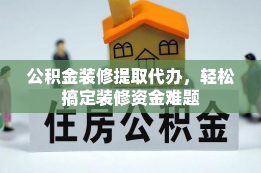 光明新区公积金装修提取代办，轻松搞定装修资金难题