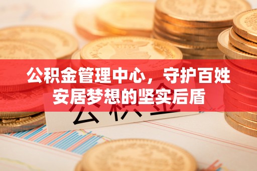 光明新区公积金管理中心，守护百姓安居梦想的坚实后盾
