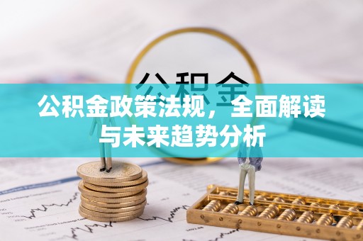 光明新区公积金政策法规，全面解读与未来趋势分析