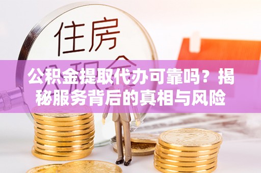 光明新区公积金提取代办可靠吗？揭秘服务背后的真相与风险