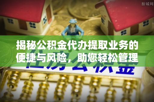 光明新区揭秘公积金代办提取业务的便捷与风险，助您轻松管理财务