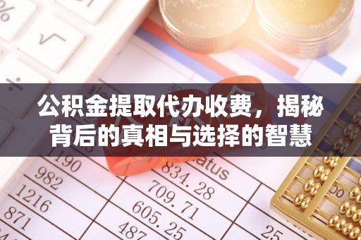 光明新区公积金提取代办收费，揭秘背后的真相与选择的智慧