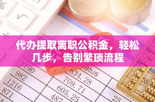 光明新区代办提取离职公积金，轻松几步，告别繁琐流程
