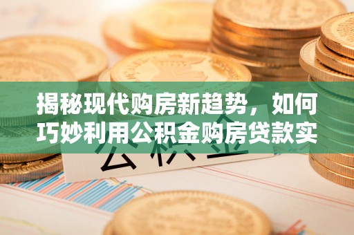 光明新区揭秘现代购房新趋势，如何巧妙利用公积金购房贷款实现梦想家园