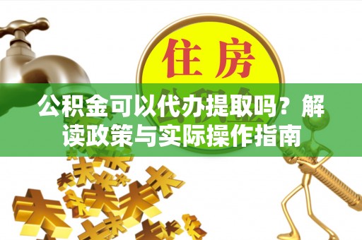 光明新区公积金可以代办提取吗？解读政策与实际操作指南