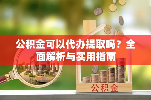 光明新区公积金可以代办提取吗？全面解析与实用指南