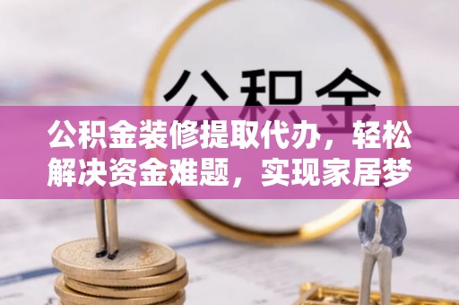光明新区公积金装修提取代办，轻松解决资金难题，实现家居梦想