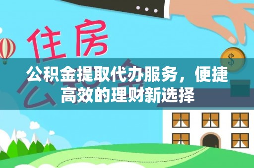 光明新区公积金提取代办服务，便捷高效的理财新选择