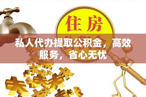 光明新区私人代办提取公积金，高效服务，省心无忧