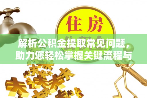 光明新区解析公积金提取常见问题，助力您轻松掌握关键流程与技巧