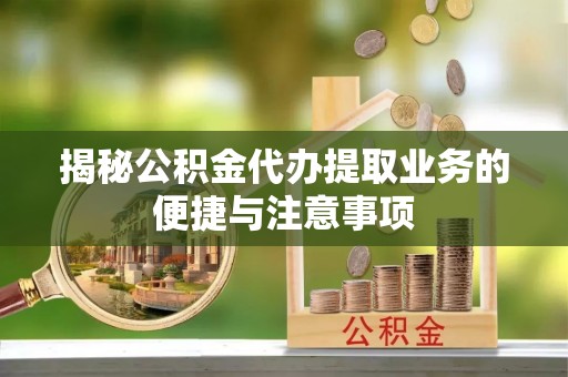 光明新区揭秘公积金代办提取业务的便捷与注意事项