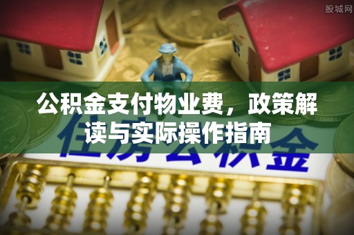 光明新区公积金支付物业费，政策解读与实际操作指南