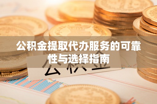 光明新区公积金提取代办服务的可靠性与选择指南