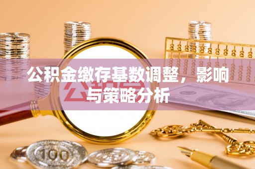 光明新区公积金缴存基数调整，影响与策略分析