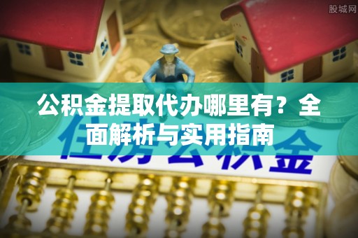 光明新区公积金提取代办哪里有？全面解析与实用指南