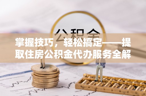 光明新区掌握技巧，轻松搞定——提取住房公积金代办服务全解析