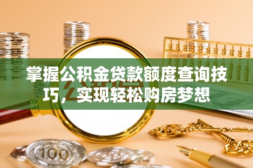 光明新区掌握公积金贷款额度查询技巧，实现轻松购房梦想