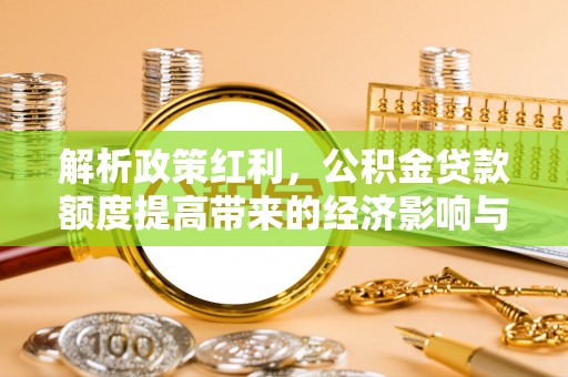 光明新区解析政策红利，公积金贷款额度提高带来的经济影响与生活改变