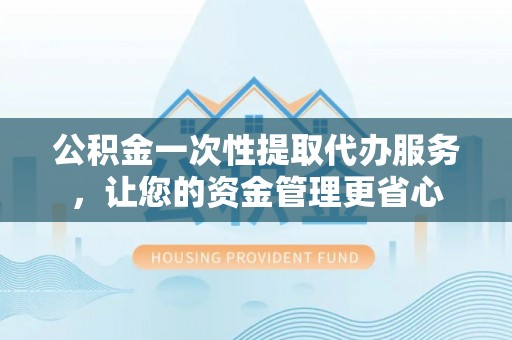 光明新区公积金一次性提取代办服务，让您的资金管理更省心