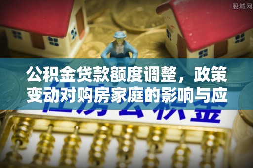 光明新区公积金贷款额度调整，政策变动对购房家庭的影响与应对策略