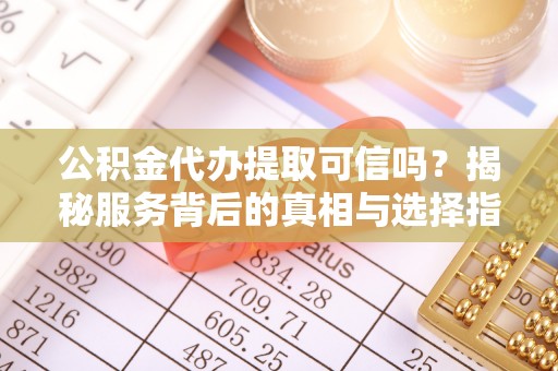 光明新区公积金代办提取可信吗？揭秘服务背后的真相与选择指南