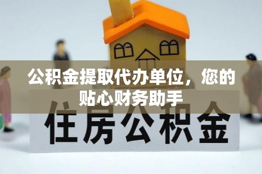 光明新区公积金提取代办单位，您的贴心财务助手