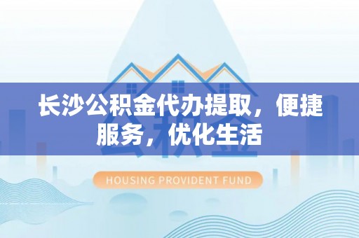 光明新区长沙公积金代办提取，便捷服务，优化生活