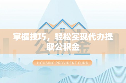 光明新区掌握技巧，轻松实现代办提取公积金