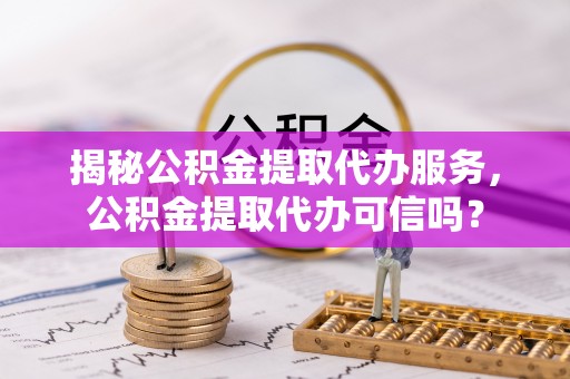 光明新区揭秘公积金提取代办服务，公积金提取代办可信吗？