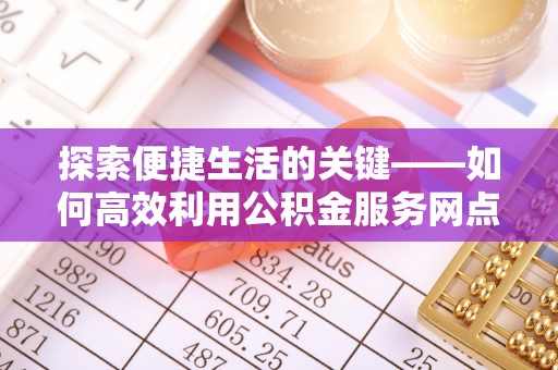 光明新区探索便捷生活的关键——如何高效利用公积金服务网点查询功能