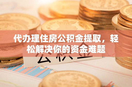 光明新区代办理住房公积金提取，轻松解决你的资金难题