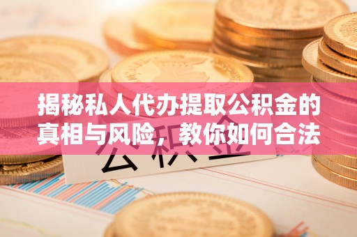 光明新区揭秘私人代办提取公积金的真相与风险，教你如何合法高效操作