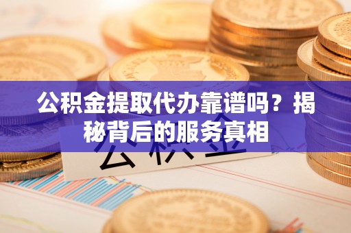 光明新区公积金提取代办靠谱吗？揭秘背后的服务真相