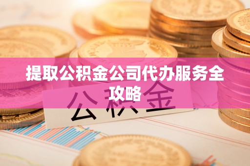 光明新区提取公积金公司代办服务全攻略