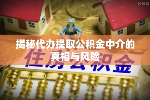 光明新区揭秘代办提取公积金中介的真相与风险