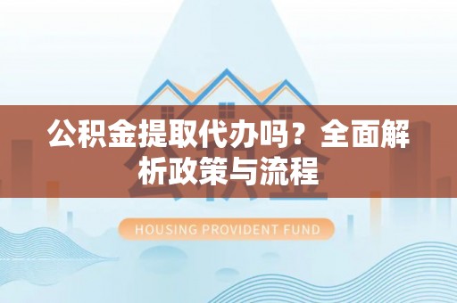 光明新区公积金提取代办吗？全面解析政策与流程