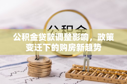 光明新区公积金贷款调整影响，政策变迁下的购房新趋势