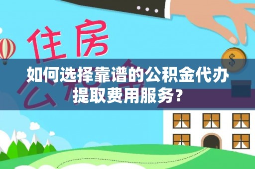 光明新区如何选择靠谱的公积金代办提取费用服务？