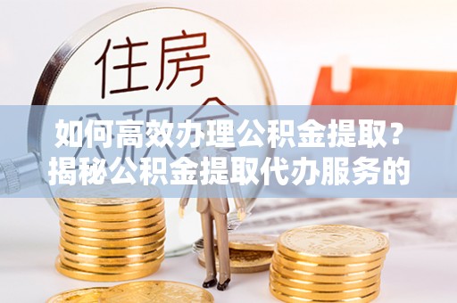 光明新区如何高效办理公积金提取？揭秘公积金提取代办服务的优势与注意事项