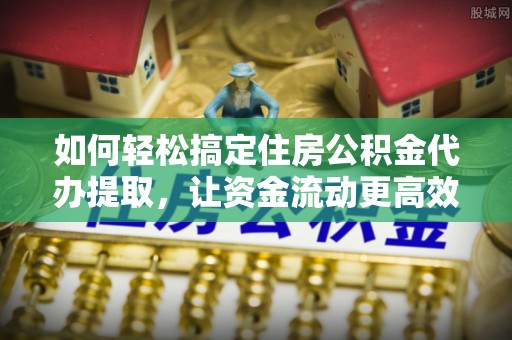 光明新区如何轻松搞定住房公积金代办提取，让资金流动更高效