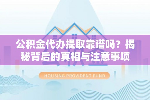 光明新区公积金代办提取靠谱吗？揭秘背后的真相与注意事项