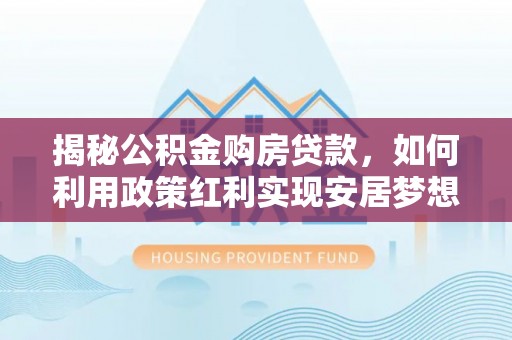 光明新区揭秘公积金购房贷款，如何利用政策红利实现安居梦想
