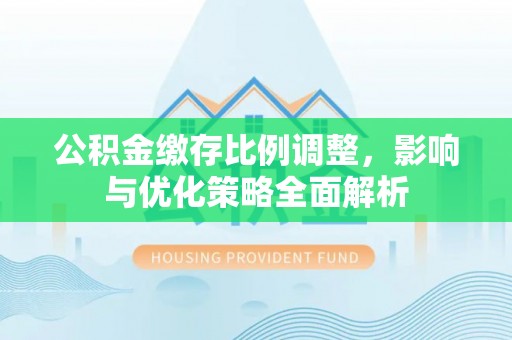 光明新区公积金缴存比例调整，影响与优化策略全面解析