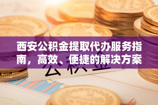 光明新区西安公积金提取代办服务指南，高效、便捷的解决方案