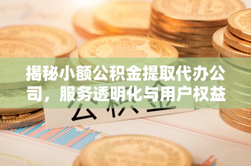 光明新区揭秘小额公积金提取代办公司，服务透明化与用户权益保障