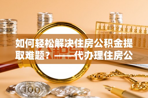 光明新区如何轻松解决住房公积金提取难题？——代办理住房公积金提取服务解析