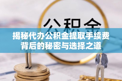 光明新区揭秘代办公积金提取手续费背后的秘密与选择之道