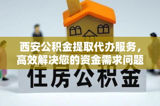 光明新区西安公积金提取代办服务，高效解决您的资金需求问题