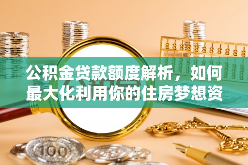 光明新区公积金贷款额度解析，如何最大化利用你的住房梦想资金