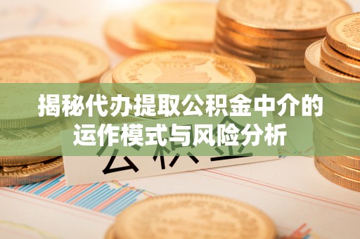光明新区揭秘代办提取公积金中介的运作模式与风险分析